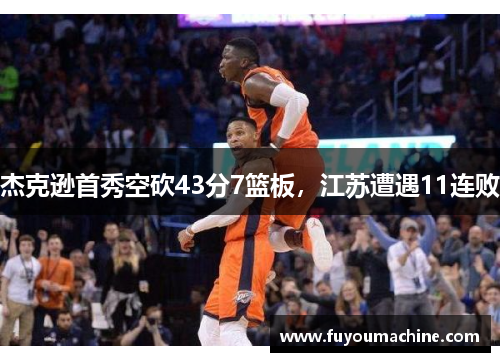 杰克逊首秀空砍43分7篮板，江苏遭遇11连败