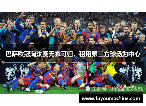 巴萨欧冠淘汰赛无家可归，租用第三方球场为中心