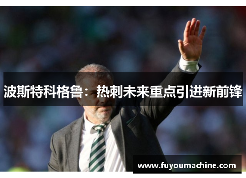 波斯特科格鲁：热刺未来重点引进新前锋